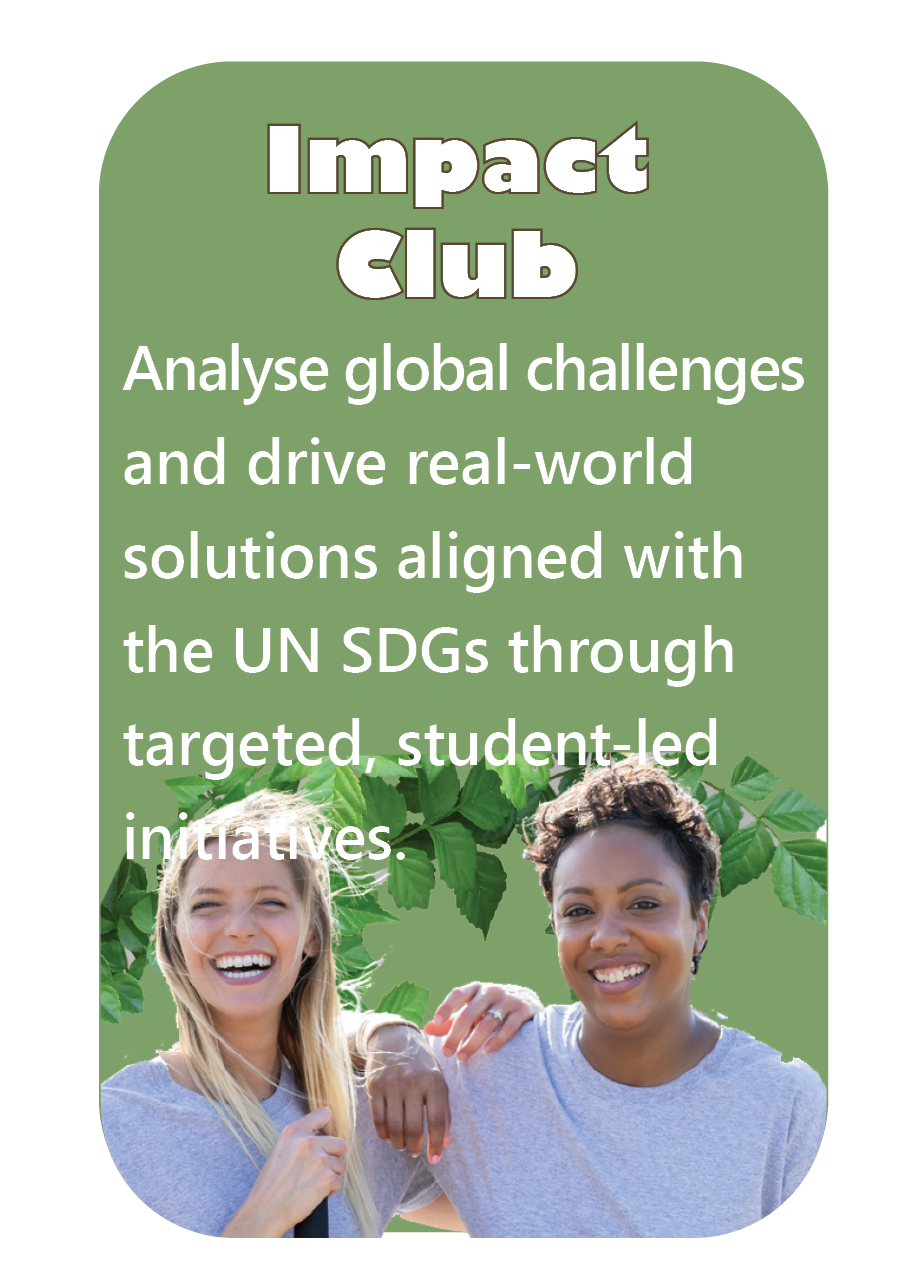 Impact Club – Analyse global challenges and drive real-world solutions aligned with the UN SDGs through targeted, student-led initiatives.